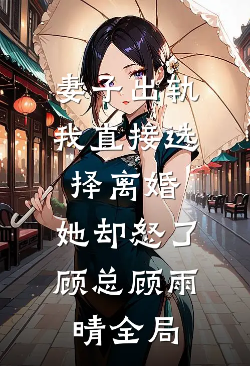 妻子出轨我直接选择离婚，她却怒了顾总顾雨晴全局