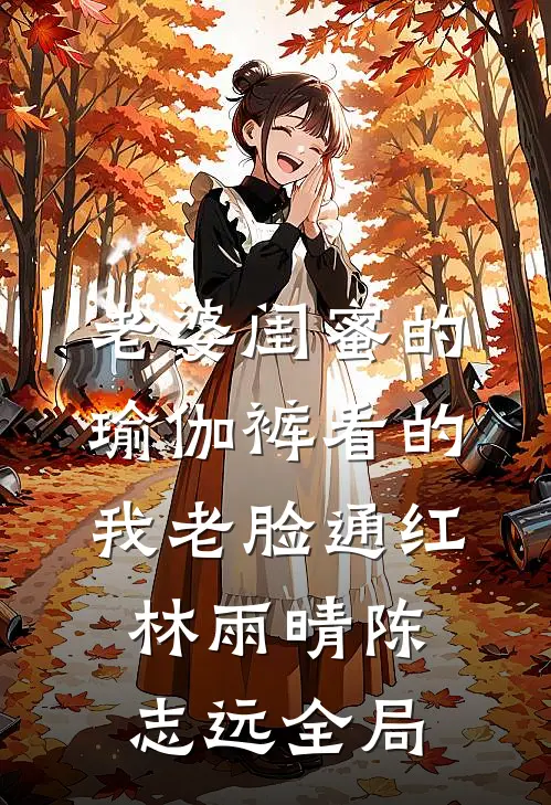 老婆闺蜜的瑜伽裤看的我老脸通红林雨晴陈志远全局