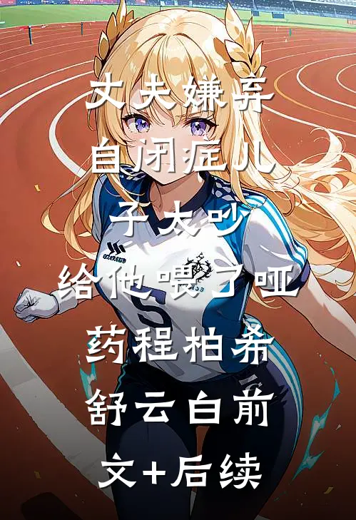 丈夫嫌弃自闭症儿子太吵，给他喂了哑药程柏希舒云白前文+后续