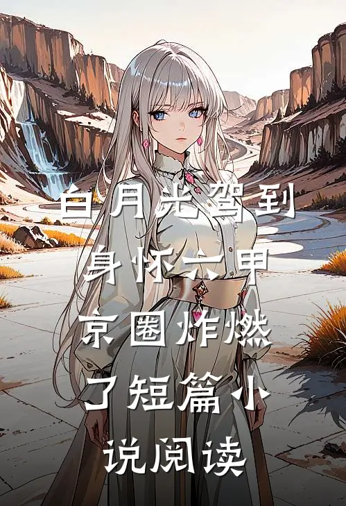 白月光驾到身怀六甲，京圈炸燃了短篇小说阅读