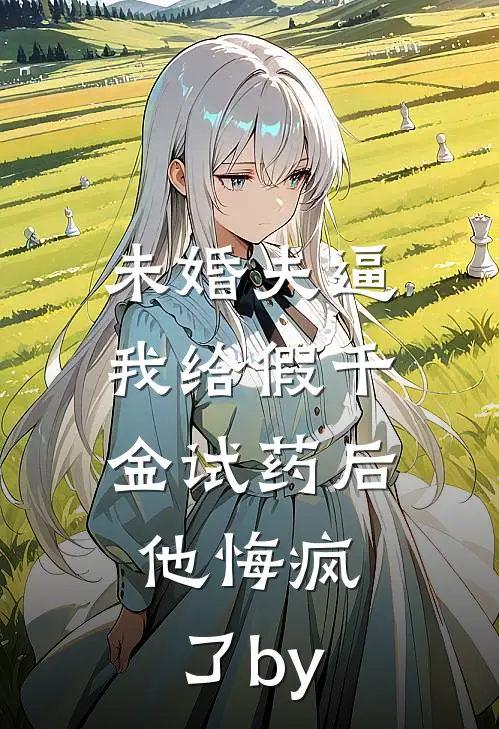未婚夫逼我给假千金试药后，他悔疯了by