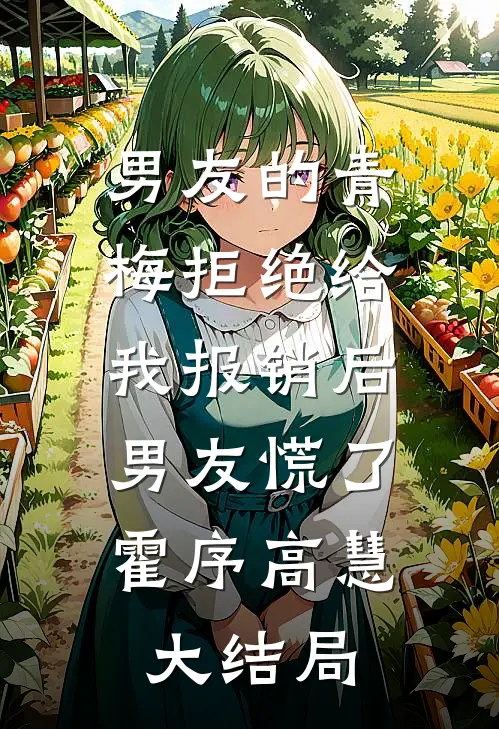 男友的青梅拒绝给我报销后，男友慌了霍序高慧大结局