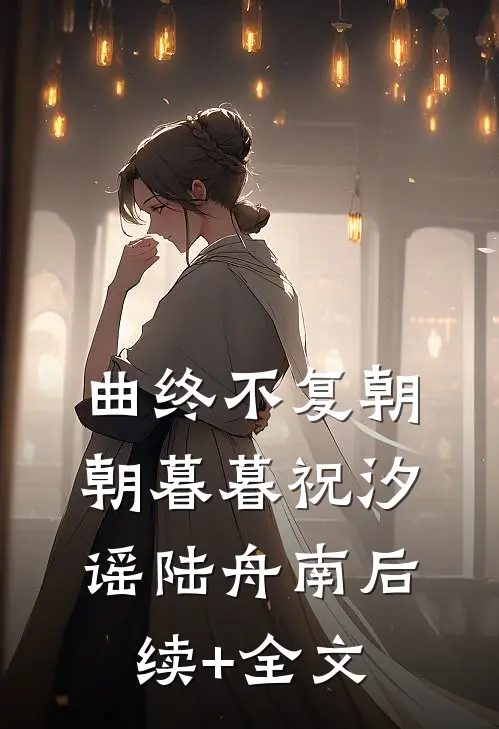 曲终不复朝朝暮暮祝汐谣陆舟南后续+全文