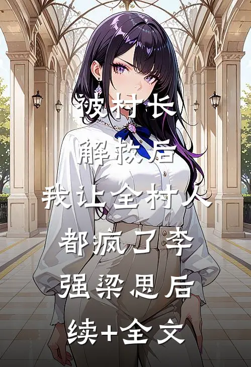 被村长解救后，我让全村人都疯了李强梁思后续+全文