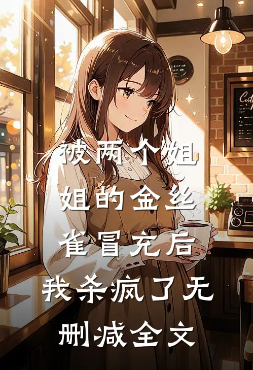 被两个姐姐的金丝雀冒充后，我杀疯了无删减全文