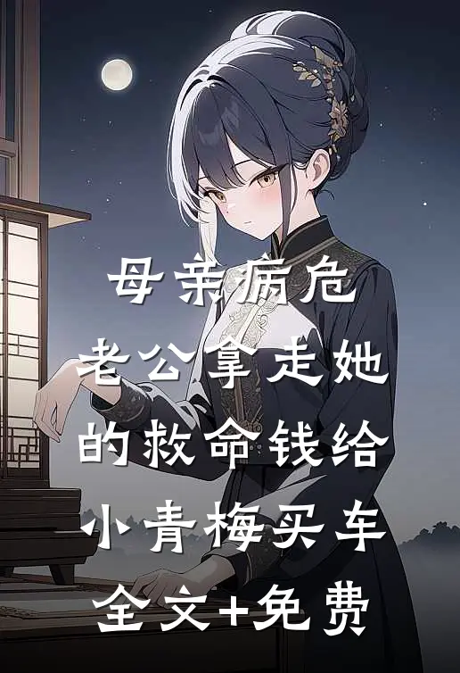 母亲病危，老公拿走她的救命钱给小青梅买车全文+免费