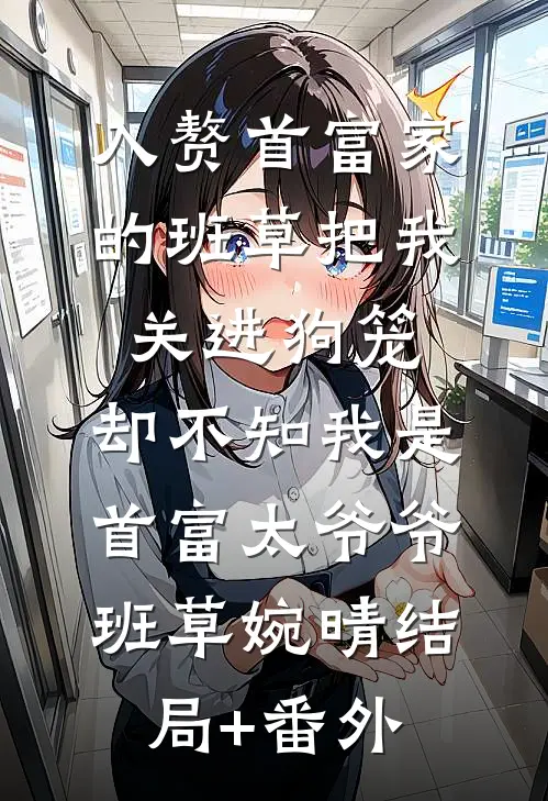 入赘首富家的班草把我关进狗笼，却不知我是首富太爷爷班草婉晴结局+番外