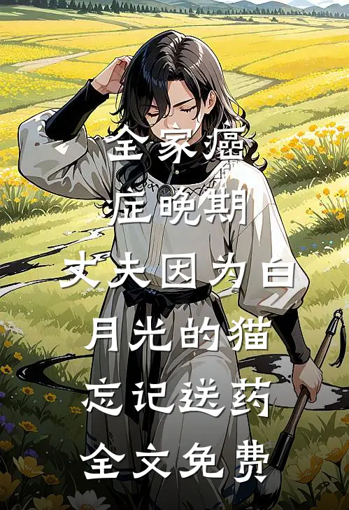全家癌症晚期，丈夫因为白月光的猫忘记送药全文免费