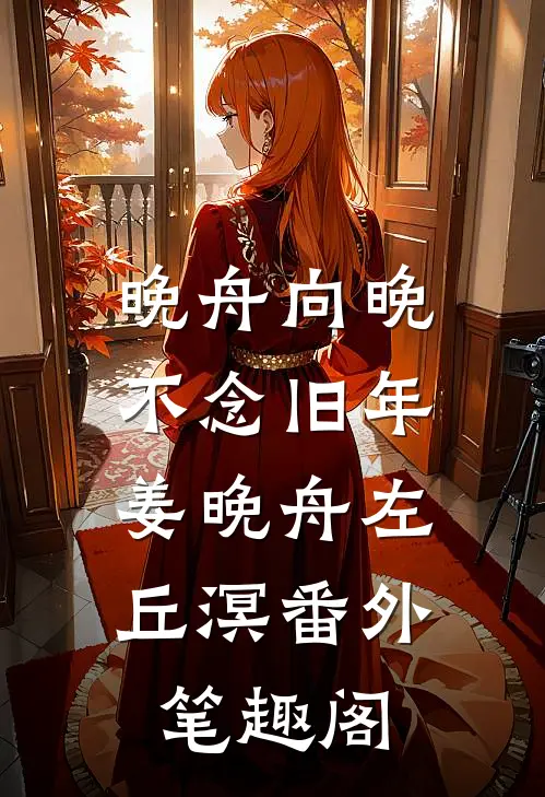 晚舟向晚，不念旧年：姜晚舟左丘溟番外笔趣阁