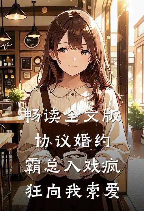 畅读全文版协议婚约：霸总入戏疯狂向我索爱