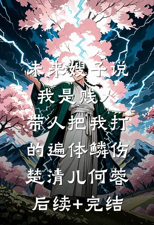 未来嫂子说我是贱人，带人把我打的遍体鳞伤楚清儿何蓉后续+完结