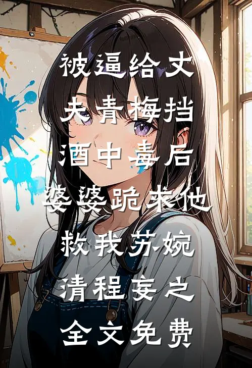 被逼给丈夫青梅挡酒中毒后，婆婆跪求他救我苏婉清程妄之全文免费