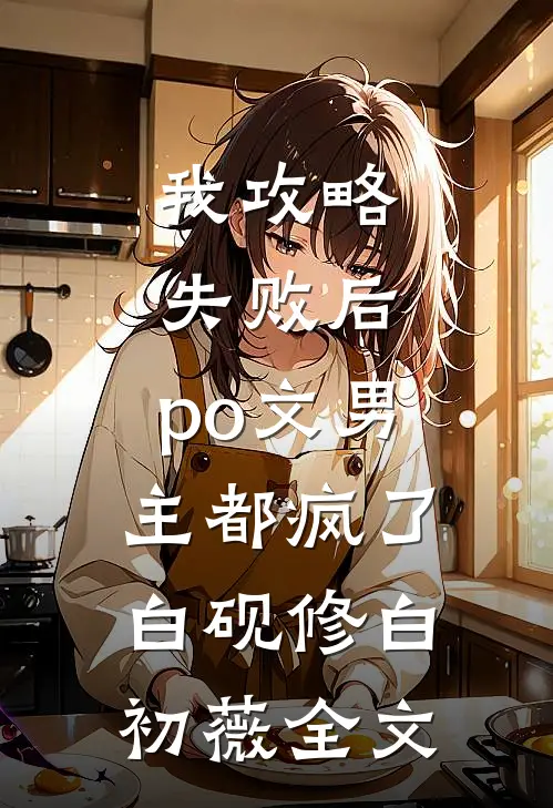 我攻略失败后，po文男主都疯了白砚修白初薇全文
