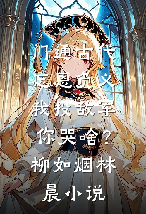 门通古代：忘恩负义，我投敌军你哭啥？柳如烟林晨小说