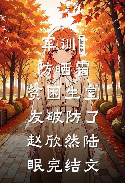 军训凃防晒霜，贫困生室友破防了赵欣然陆眠完结文