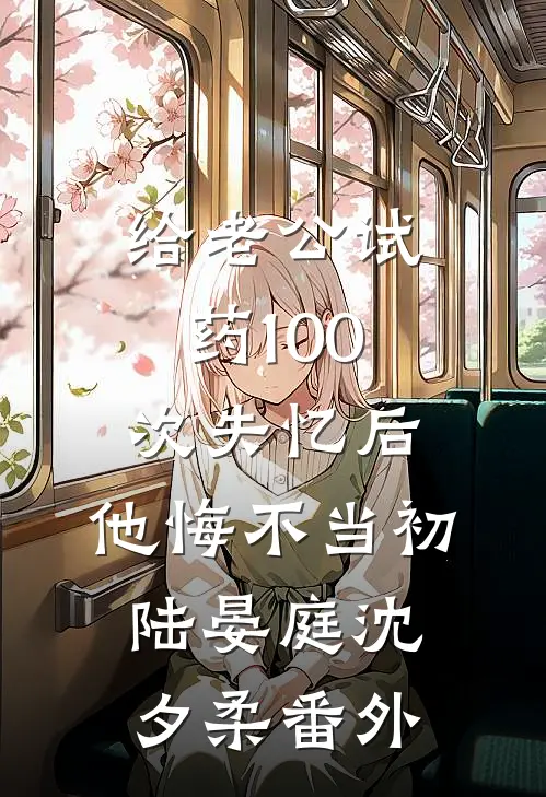 给老公试药100次失忆后，他悔不当初陆晏庭沈夕柔 番外