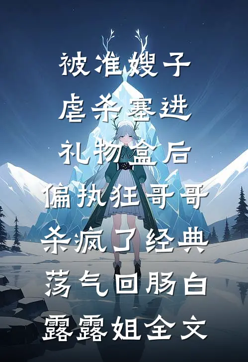 被准嫂子虐杀塞进礼物盒后，偏执狂哥哥杀疯了经典荡气回肠白露露姐全文