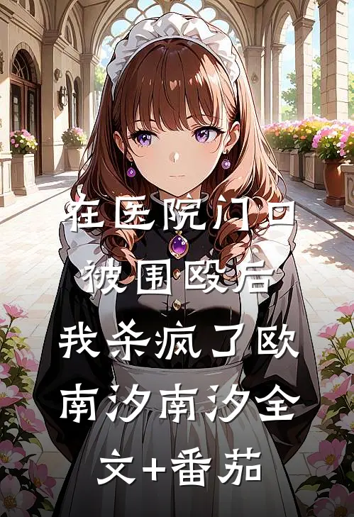 在医院门口被围殴后，我杀疯了欧南汐南汐全文+番茄