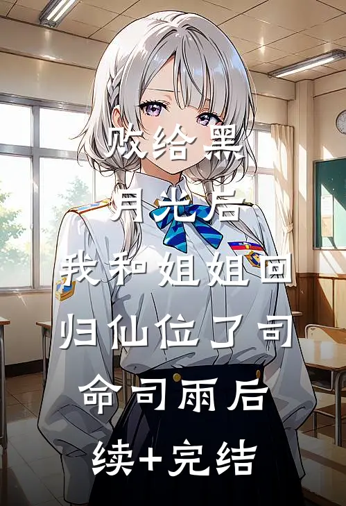 败给黑月光后，我和姐姐回归仙位了司命司雨后续+完结