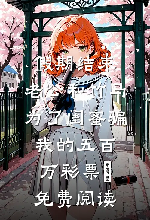 假期结束，老公和竹马为了闺蜜骗我的五百万彩票劵免费阅读