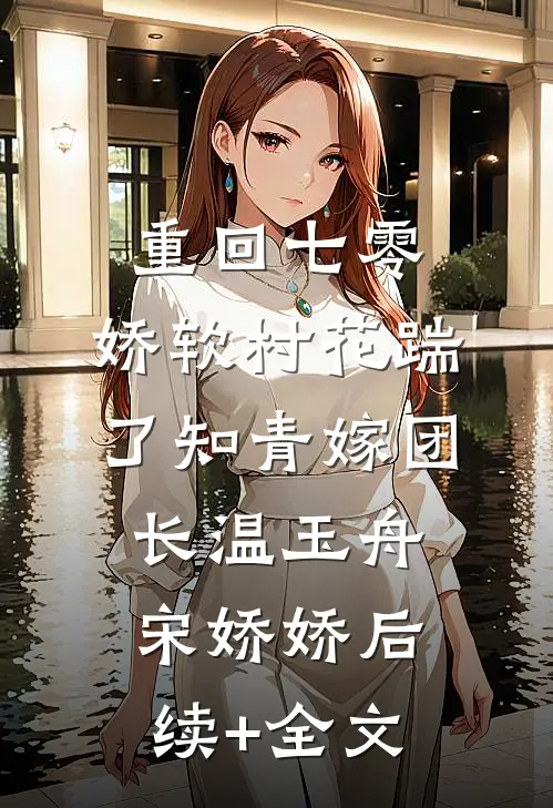 重回七零：娇软村花踹了知青嫁团长温玉舟宋娇娇后续+全文