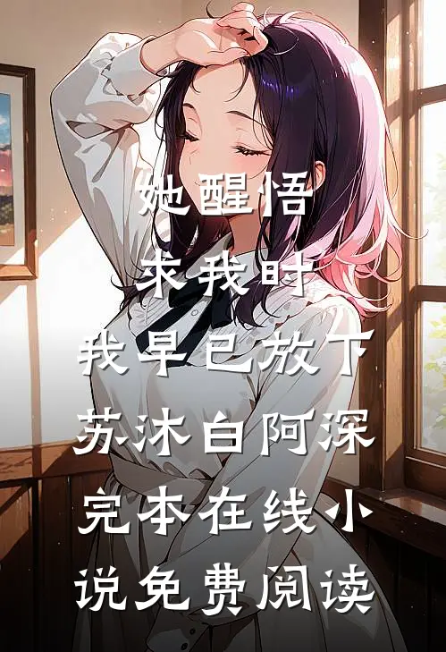 她醒悟求我时，我早已放下苏沐白阿深完本在线小说免费阅读