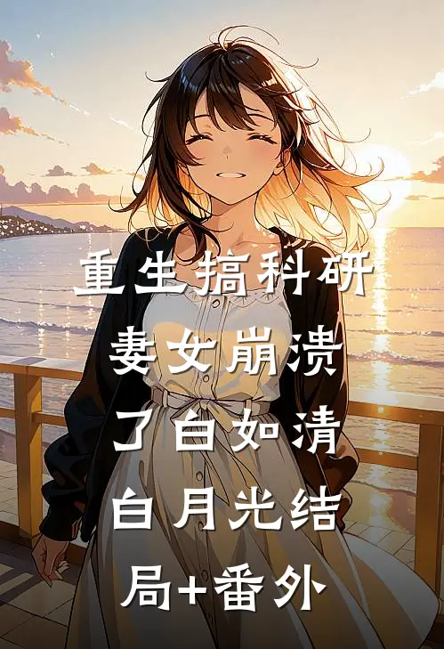 重生搞科研，妻女崩溃了白如清白月光结局+番外