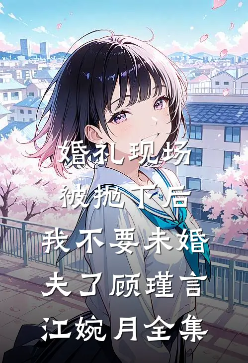 婚礼现场被抛下后，我不要未婚夫了顾瑾言江婉月全集
