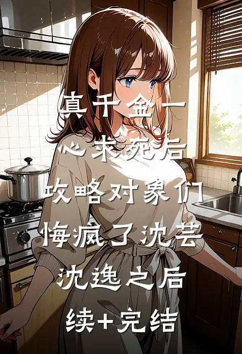 真千金一心求死后，攻略对象们悔疯了沈芸沈逸之后续+完结