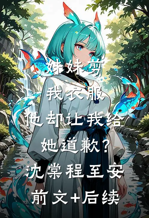 妹妹剪我衣服，他却让我给她道歉？沈棠程至安前文+后续