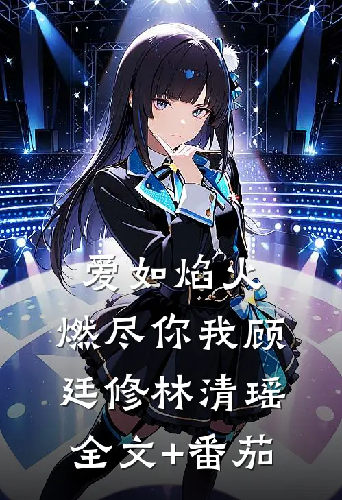 爱如焰火，燃尽你我顾廷修林清瑶全文+番茄