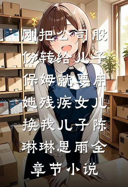 刚把公司股份转给儿子，保姆就要用她残疾女儿换我儿子陈琳琳思雨全章节小说