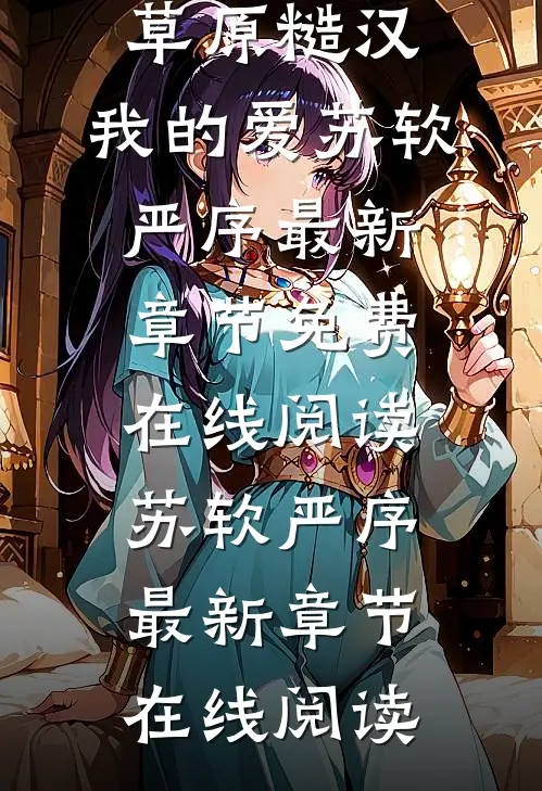 爆款热文《全本阅读草原糙汉，我的爱》苏软严序最新章节免费在线阅读_苏软严序最新章节在线阅读
