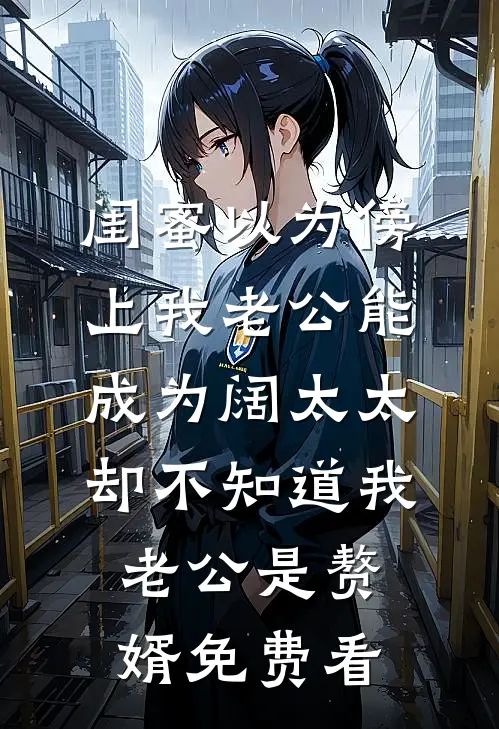 闺蜜以为傍上我老公能成为阔太太，却不知道我老公是赘婿免费看