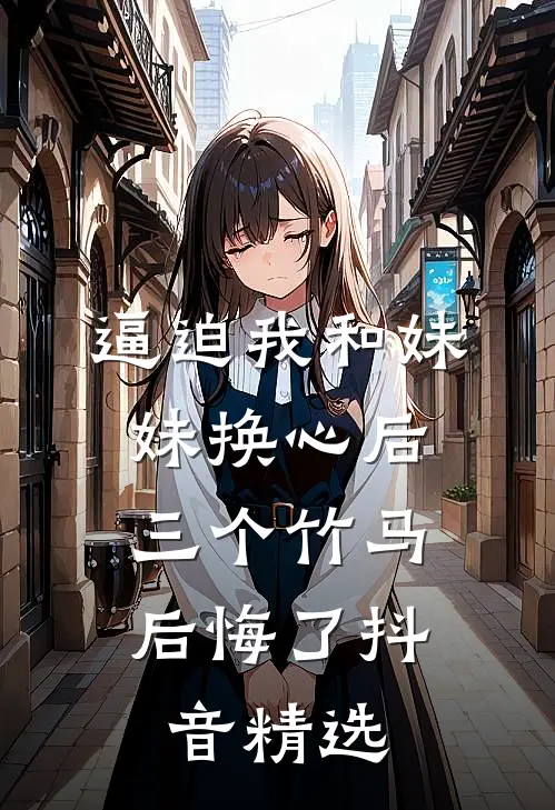 逼迫我和妹妹换心后，三个竹马后悔了抖音精选