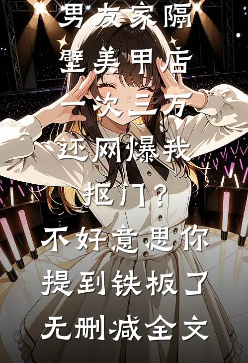 男友家隔壁美甲店一次三万，还网爆我抠门？不好意思你提到铁板了无删减全文