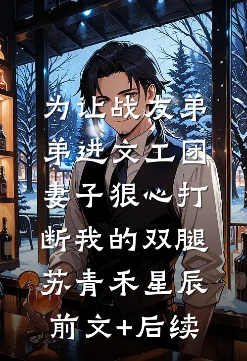 为让战友弟弟进文工团，妻子狠心打断我的双腿苏青禾星辰前文+后续