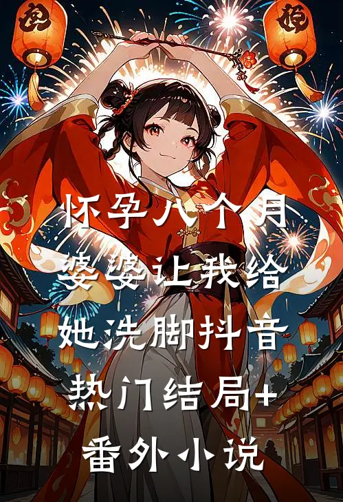 怀孕八个月，婆婆让我给她洗脚抖音热门结局+番外小说