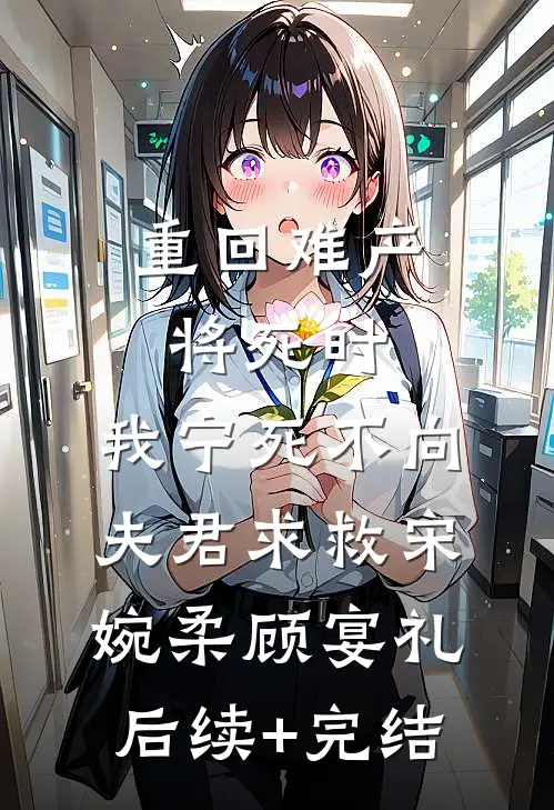 重回难产将死时，我宁死不向夫君求救宋婉柔顾宴礼后续+完结