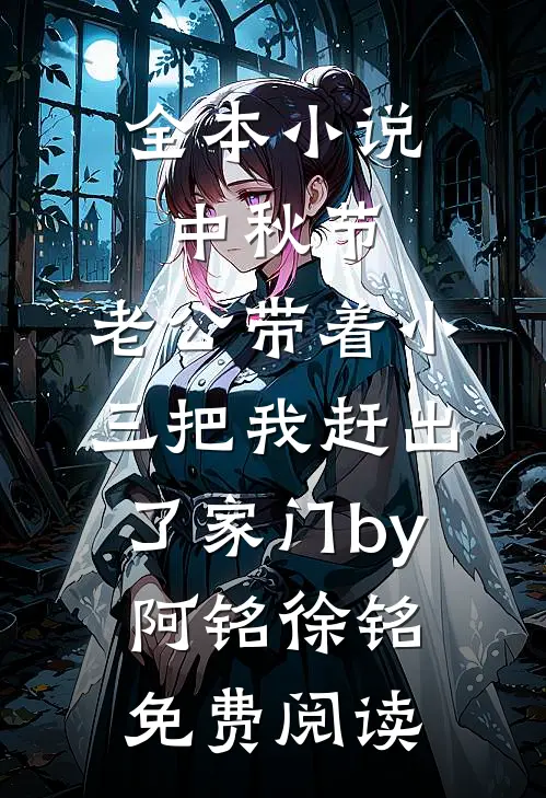 全本小说中秋节，老公带着小三把我赶出了家门by阿铭徐铭免费阅读