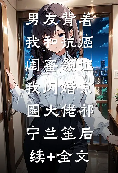男友背着我和抗癌闺蜜领证，我闪婚京圈大佬祁宁兰笙后续+全文