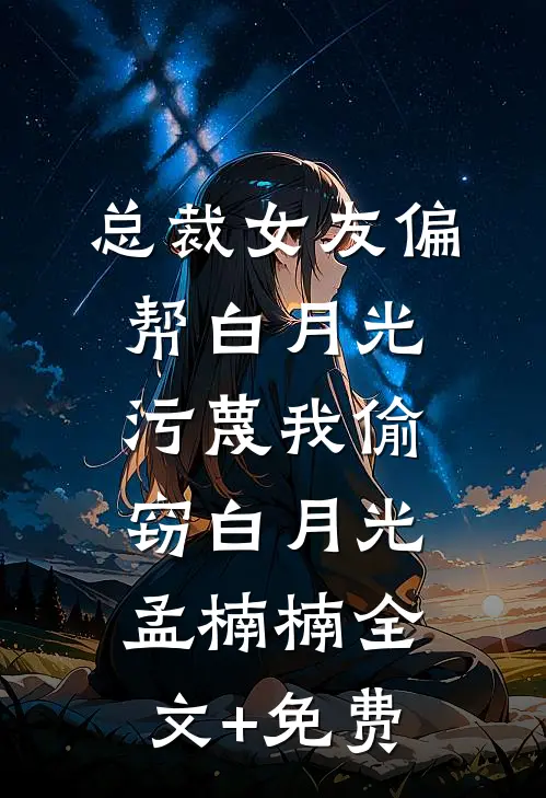 总裁女友偏帮白月光，污蔑我偷窃白月光孟楠楠全文+免费