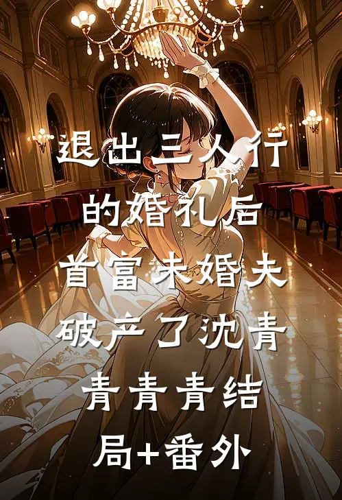 退出三人行的婚礼后，首富未婚夫破产了沈青青青青结局+番外