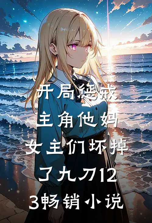 开局惩戒主角他妈,女主们坏掉了九刀123畅销小说