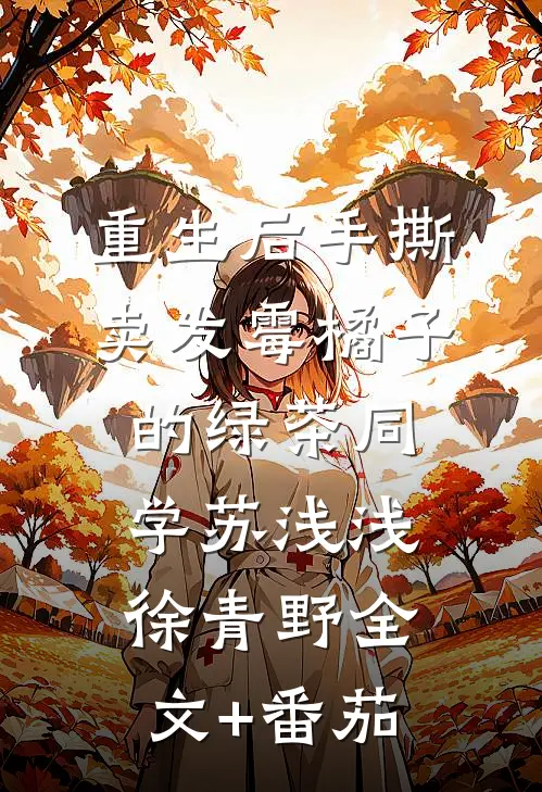 重生后手撕卖发霉橘子的绿茶同学苏浅浅徐青野全文+番茄