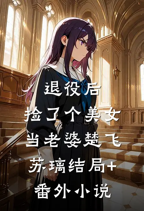 退役后，捡了个美女当老婆楚飞苏璃结局+番外小说