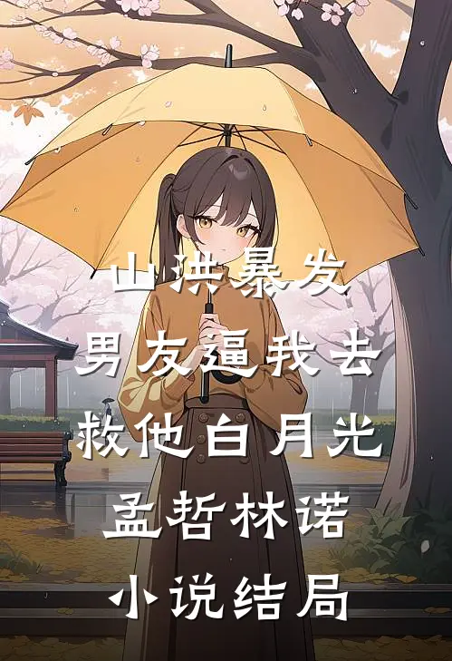 山洪暴发，男友逼我去救他白月光孟哲林诺小说结局