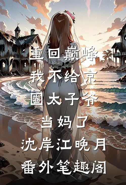 重回巅峰，我不给京圈太子爷当妈了：沈岸江晚月番外笔趣阁
