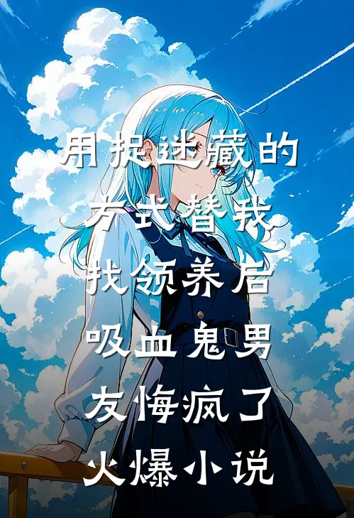 用捉迷藏的方式替我找领养后，吸血鬼男友悔疯了火爆小说