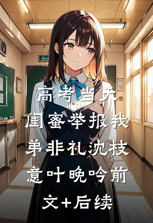 高考当天，闺蜜举报我弟非礼沈枝意叶晚吟前文+后续